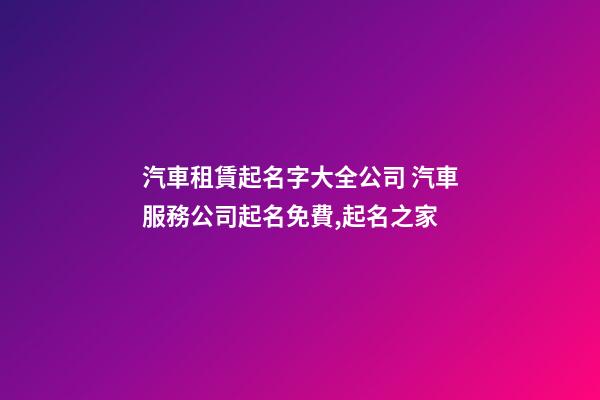 汽車租賃起名字大全公司 汽車服務公司起名免費,起名之家